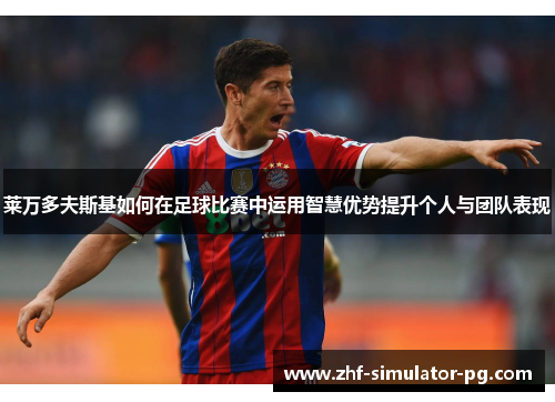 莱万多夫斯基如何在足球比赛中运用智慧优势提升个人与团队表现 莱万多夫斯基如何在足球比赛中运用智慧优势提升个人与团队表现