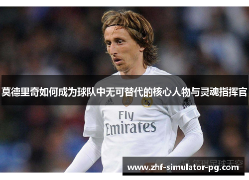 莫德里奇如何成为球队中无可替代的核心人物与灵魂指挥官
