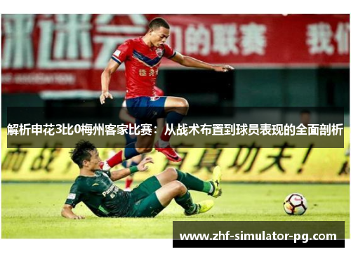 解析申花3比0梅州客家比赛:从战术布置到球员表现的全面剖析 解析申花3比0梅州客家比赛:从战术布置到球员表现的全面剖析