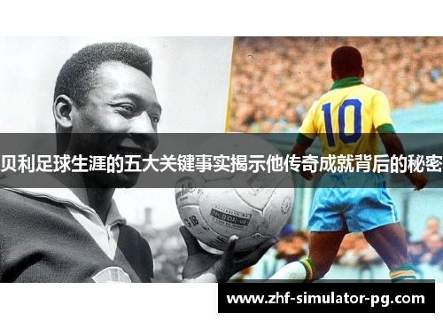 贝利足球生涯的五大关键事实揭示他传奇成就背后的秘密 贝利足球生涯的五大关键事实揭示他传奇成就背后的秘密