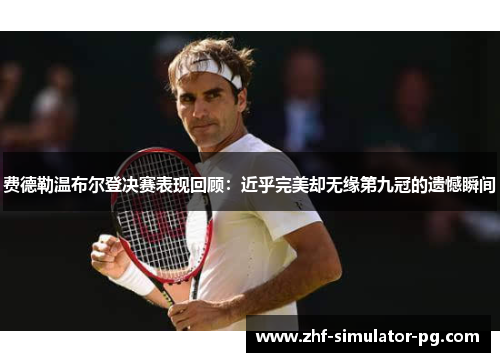 费德勒温布尔登决赛表现回顾:近乎完美却无缘第九冠的遗憾瞬间 费德勒温布尔登决赛表现回顾:近乎完美却无缘第九冠的遗憾瞬间