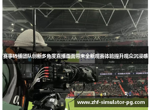 赛事转播团队创新多角度直播画面带来全新观赛体验提升观众沉浸感 赛事转播团队创新多角度直播画面带来全新观赛体验提升观众沉浸感