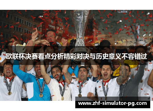 欧联杯决赛看点分析精彩对决与历史意义不容错过 欧联杯决赛看点分析精彩对决与历史意义不容错过