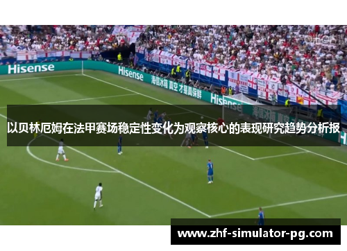 以贝林厄姆在法甲赛场稳定性变化为观察核心的表现研究趋势分析报