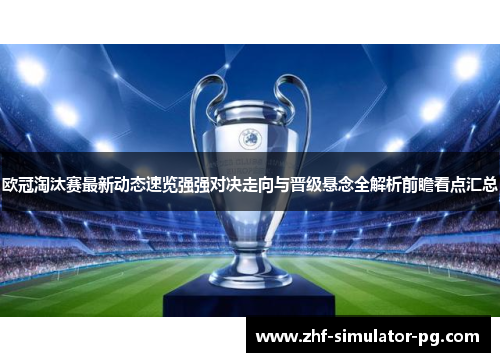 欧冠淘汰赛最新动态速览强强对决走向与晋级悬念全解析前瞻看点汇总