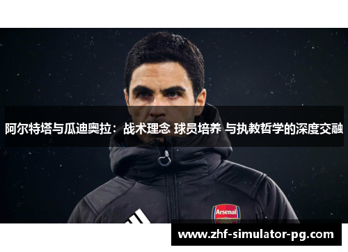 阿尔特塔与瓜迪奥拉：战术理念 球员培养 与执教哲学的深度交融