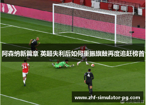 阿森纳新篇章 英超失利后如何重振旗鼓再度追赶榜首