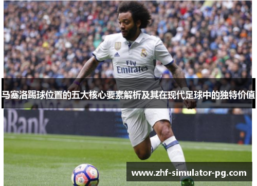 马塞洛踢球位置的五大核心要素解析及其在现代足球中的独特价值