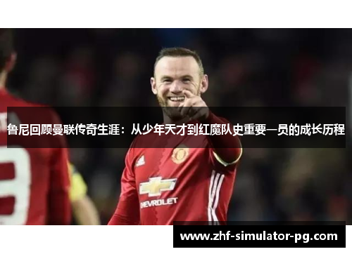 鲁尼回顾曼联传奇生涯：从少年天才到红魔队史重要一员的成长历程