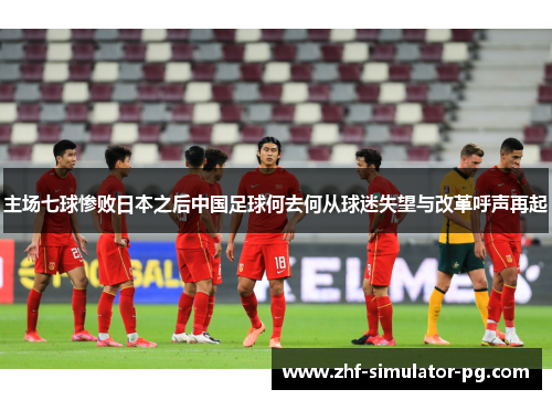 主场七球惨败日本之后中国足球何去何从球迷失望与改革呼声再起