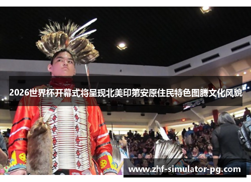 2026世界杯开幕式将呈现北美印第安原住民特色图腾文化风貌 2026世界杯开幕式将呈现北美印第安原住民特色图腾文化风貌