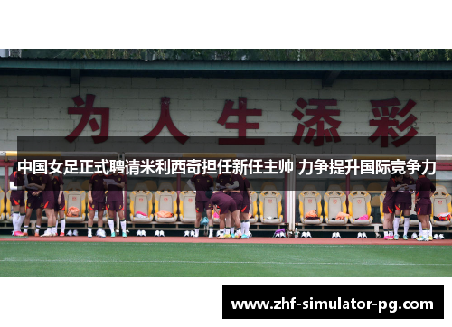 中国女足正式聘请米利西奇担任新任主帅 力争提升国际竞争力 中国女足正式聘请米利西奇担任新任主帅 力争提升国际竞争力