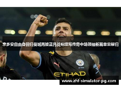 京多安自由身回归曼城再披蓝月战袍续写传奇中场领袖新篇章荣耀归 京多安自由身回归曼城再披蓝月战袍续写传奇中场领袖新篇章荣耀归