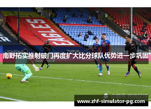 南野拓实推射破门再度扩大比分球队优势进一步巩固 南野拓实推射破门再度扩大比分球队优势进一步巩固