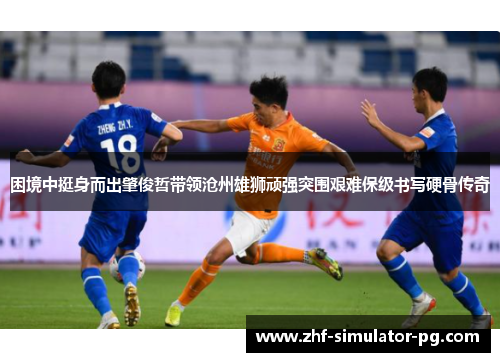 困境中挺身而出肇俊哲带领沧州雄狮顽强突围艰难保级书写硬骨传奇 困境中挺身而出肇俊哲带领沧州雄狮顽强突围艰难保级书写硬骨传奇