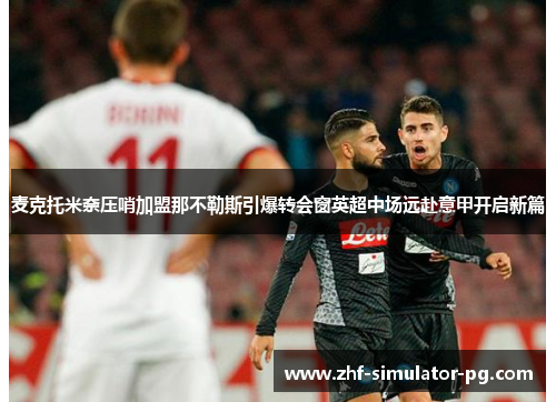 麦克托米奈压哨加盟那不勒斯引爆转会窗英超中场远赴意甲开启新篇