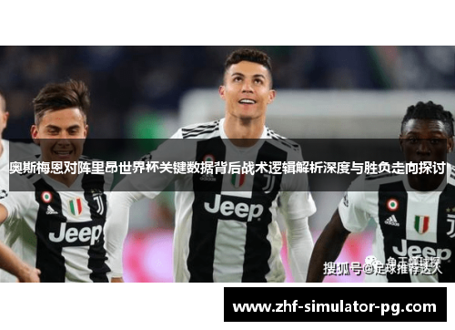 奥斯梅恩对阵里昂世界杯关键数据背后战术逻辑解析深度与胜负走向探讨