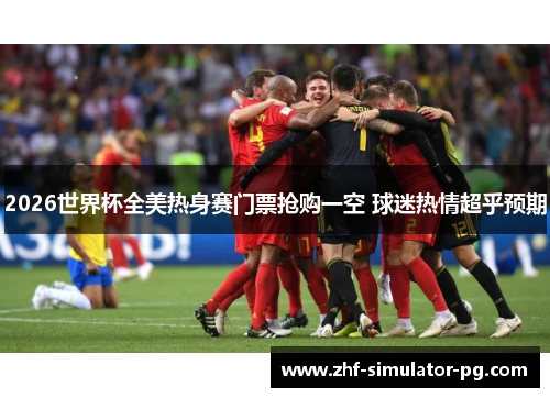 2026世界杯全美热身赛门票抢购一空 球迷热情超乎预期 2026世界杯全美热身赛门票抢购一空 球迷热情超乎预期