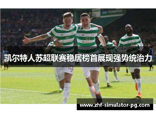 凯尔特人苏超联赛稳居榜首展现强势统治力 凯尔特人苏超联赛稳居榜首展现强势统治力