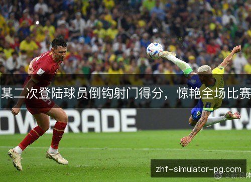 某二次登陆球员倒钩射门得分,惊艳全场比赛 某二次登陆球员倒钩射门得分,惊艳全场比赛