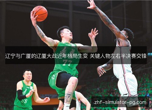 辽宁与广厦的辽厦大战近年格局生变 关键人物左右半决赛交锋 辽宁与广厦的辽厦大战近年格局生变 关键人物左右半决赛交锋