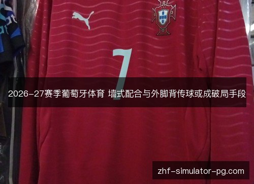 2026-27赛季葡萄牙体育 墙式配合与外脚背传球或成破局手段 2026-27赛季葡萄牙体育 墙式配合与外脚背传球或成破局手段