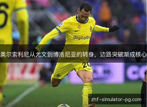 奥尔索利尼从尤文到博洛尼亚的转身,边路突破渐成核心 奥尔索利尼从尤文到博洛尼亚的转身,边路突破渐成核心